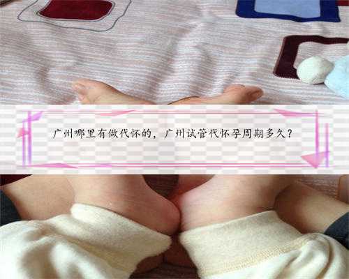 广州哪里有做代怀的，广州试管代怀孕周期多久？
