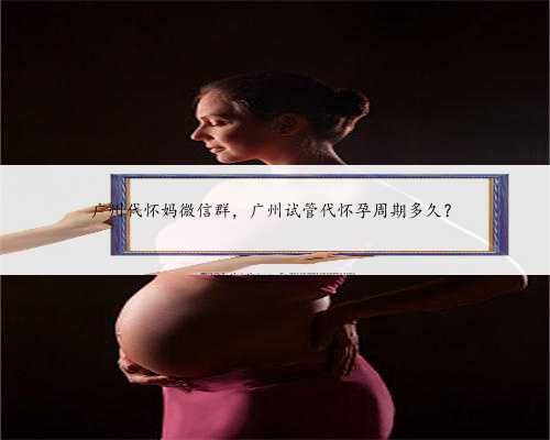 广州代怀妈微信群，广州试管代怀孕周期多久？