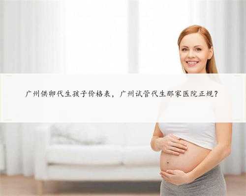 广州供卵代生孩子价格表，广州试管代生那家医院正规？