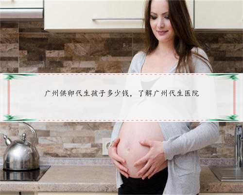 广州供卵代生孩子多少钱，了解广州代生医院