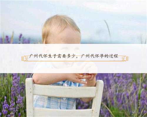 广州代怀生子需要多少，广州代怀孕的过程