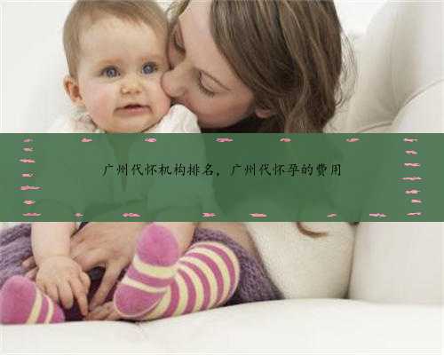 <b>广州代怀机构排名，广州代怀孕的费用</b>