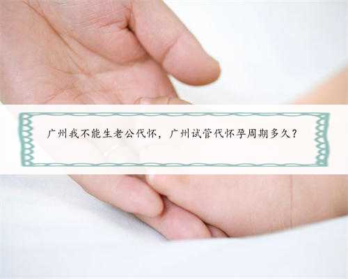 广州我不能生老公代怀，广州试管代怀孕周期多久？